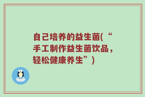 自己培养的益生菌(“手工制作益生菌饮品，轻松健康养生”)