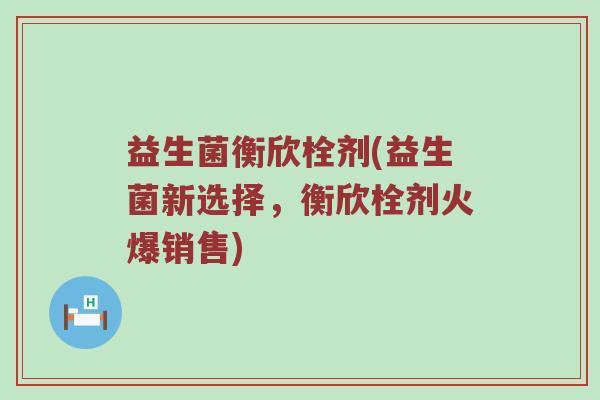 益生菌衡欣栓剂(益生菌新选择,衡欣栓剂火爆销售) 益生菌衡欣栓剂(益生菌新选择,衡欣栓剂火爆销售)