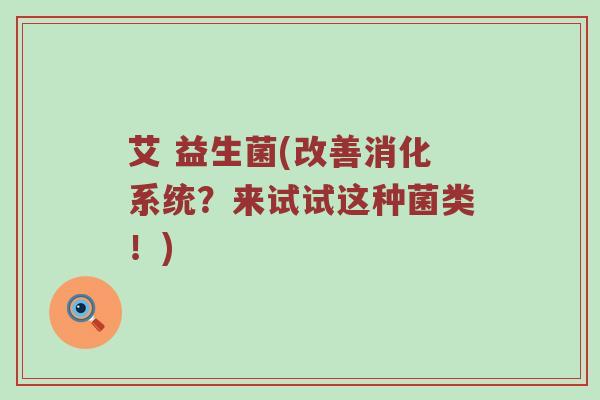 艾 益生菌(改善消化系统？来试试这种菌类！)