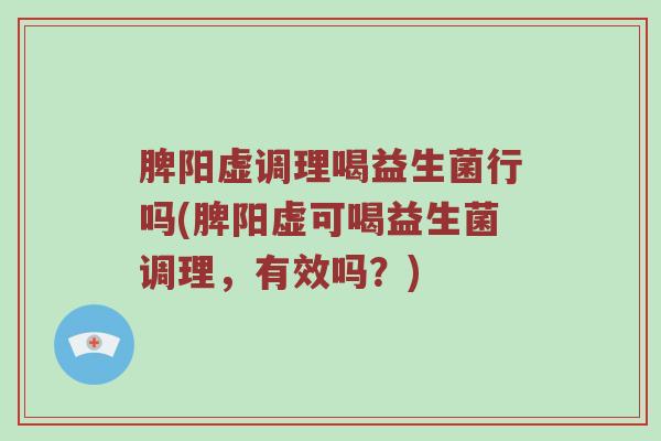 脾阳虚调理喝益生菌行吗(脾阳虚可喝益生菌调理，有效吗？)