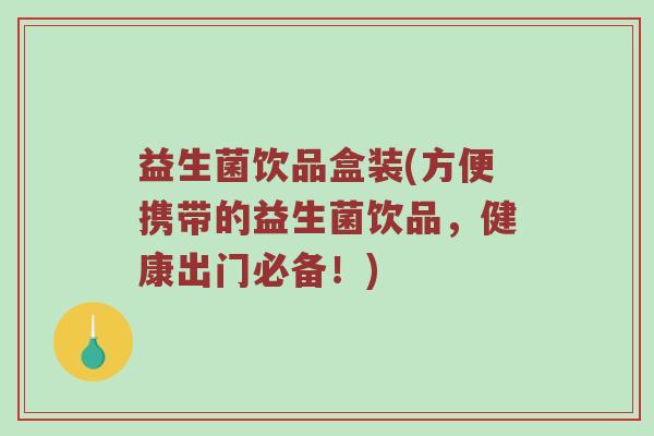 益生菌饮品盒装(方便携带的益生菌饮品,健康出门必备!) 益生菌饮品盒装(方便携带的益生菌饮品,健康出门必备!)