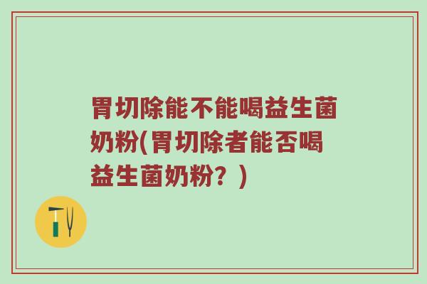 胃切除能不能喝益生菌奶粉(胃切除者能否喝益生菌奶粉？)