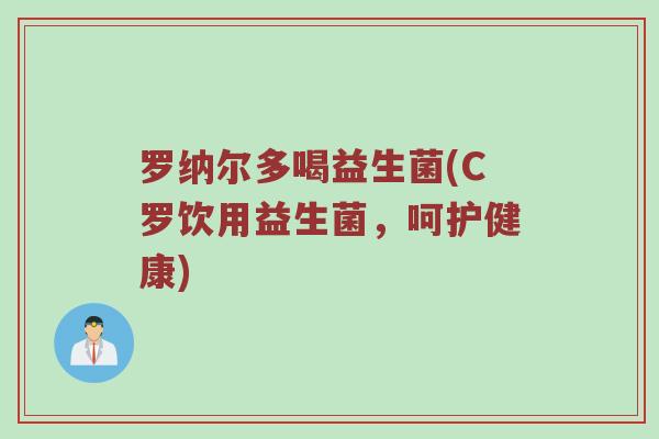 罗纳尔多喝益生菌(C罗饮用益生菌，呵护健康)