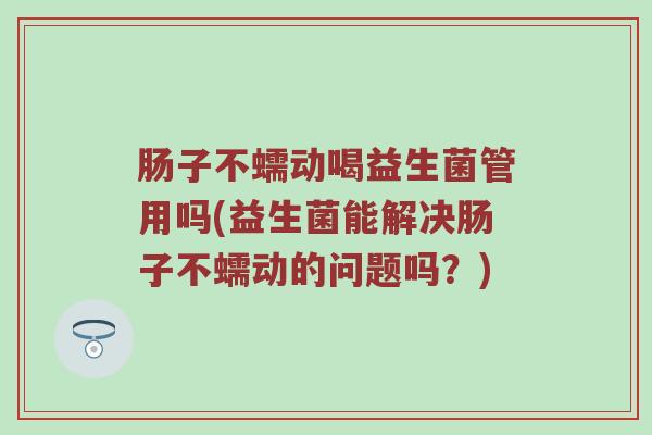肠子不蠕动喝益生菌管用吗(益生菌能解决肠子不蠕动的问题吗？)