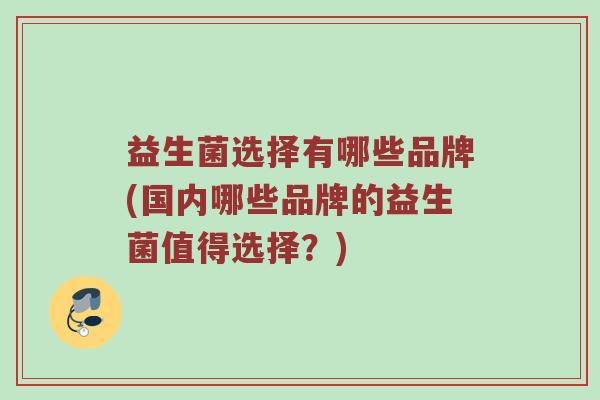 益生菌选择有哪些品牌(国内哪些品牌的益生菌值得选择？)