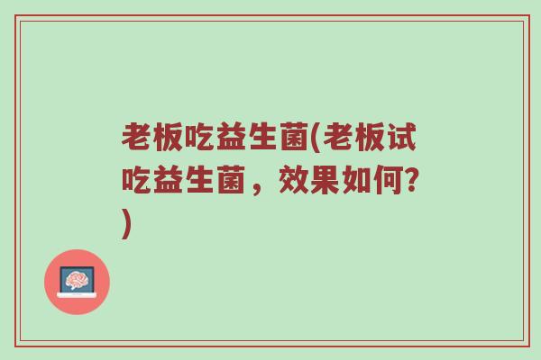 老板吃益生菌(老板试吃益生菌，效果如何？)