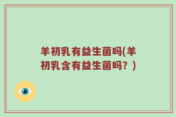 羊初乳有益生菌吗(羊初乳含有益生菌吗？)