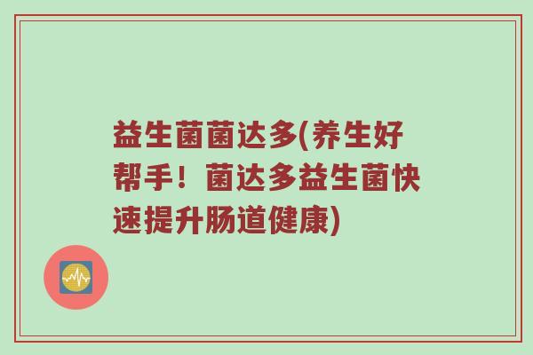益生菌菌达多(养生好帮手！菌达多益生菌快速提升肠道健康)