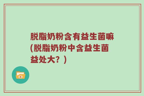 脱脂奶粉含有益生菌嘛(脱脂奶粉中含益生菌益处大？)