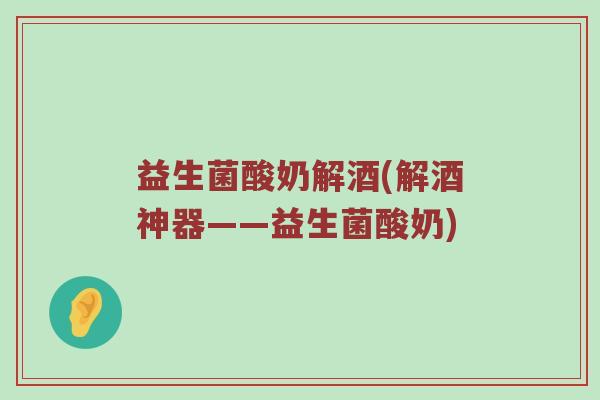 益生菌酸奶解酒(解酒神器——益生菌酸奶)