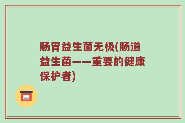 肠胃益生菌无极(肠道益生菌——重要的健康保护者)
