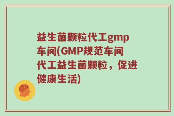益生菌颗粒代工gmp车间(GMP规范车间代工益生菌颗粒，促进健康生活)