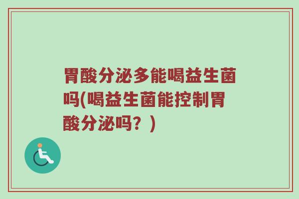 胃酸分泌多能喝益生菌吗(喝益生菌能控制胃酸分泌吗？)