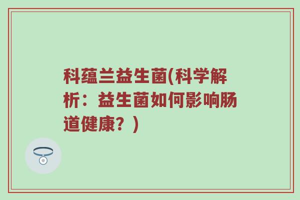 科蕴兰益生菌(科学解析:益生菌如何影响肠道健康?) 科蕴兰益生菌(科学解析:益生菌如何影响肠道健康?)