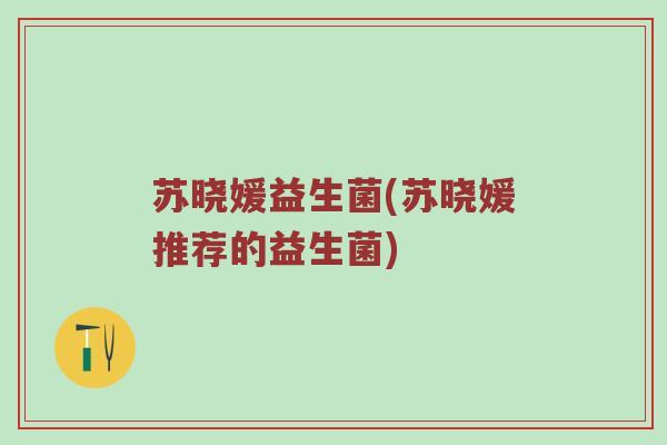 苏晓媛益生菌(苏晓媛推荐的益生菌) 苏晓媛益生菌(苏晓媛推荐的益生菌)
