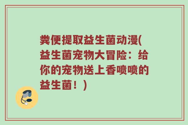 粪便提取益生菌动漫(益生菌宠物大冒险：给你的宠物送上香喷喷的益生菌！)