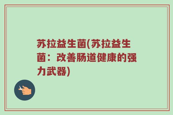 苏拉益生菌(苏拉益生菌：改善肠道健康的强力武器)