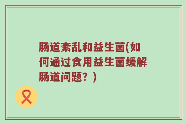肠道紊乱和益生菌(如何通过食用益生菌缓解肠道问题？)