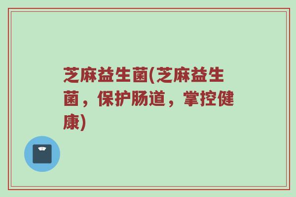 芝麻益生菌(芝麻益生菌，保护肠道，掌控健康)
