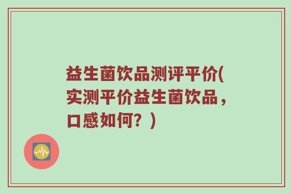 益生菌饮品测评平价(实测平价益生菌饮品，口感如何？)