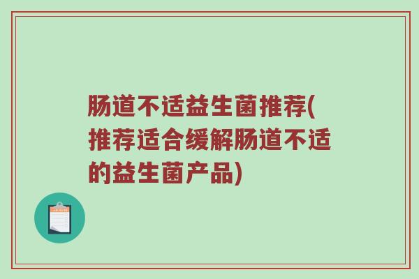 肠道不适益生菌推荐(推荐适合缓解肠道不适的益生菌产品) 肠道不适益生菌推荐(推荐适合缓解肠道不适的益生菌产品)