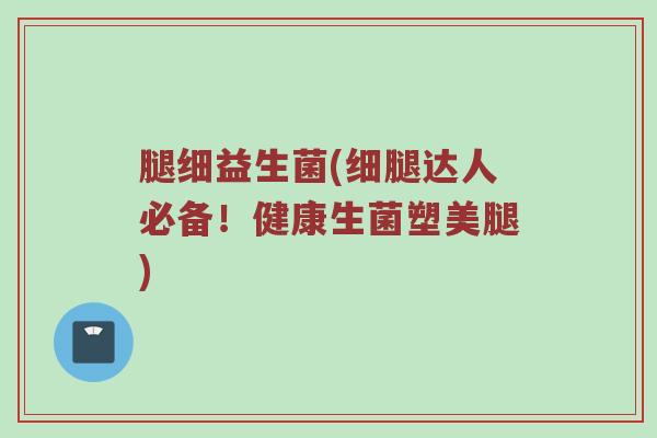 腿细益生菌(细腿达人必备！健康生菌塑美腿)