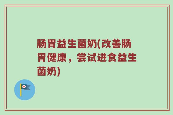 肠胃益生菌奶(改善肠胃健康，尝试进食益生菌奶)