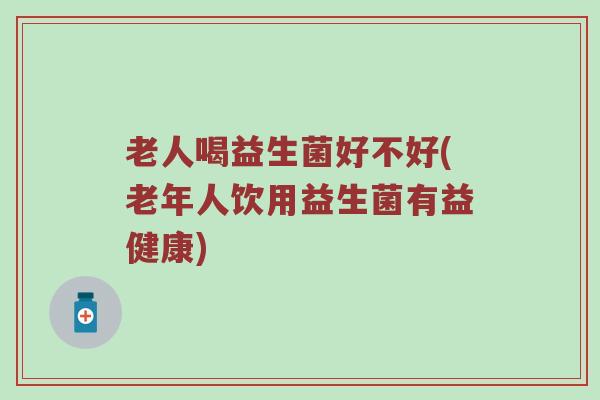 老人喝益生菌好不好(老年人饮用益生菌有益健康)