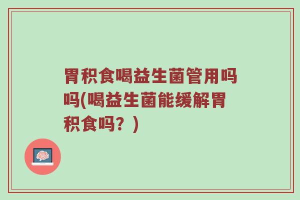 胃积食喝益生菌管用吗吗(喝益生菌能缓解胃积食吗？)