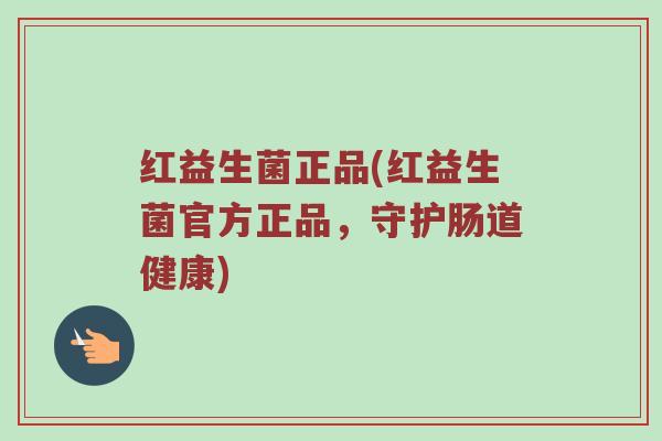 红益生菌正品(红益生菌官方正品，守护肠道健康)