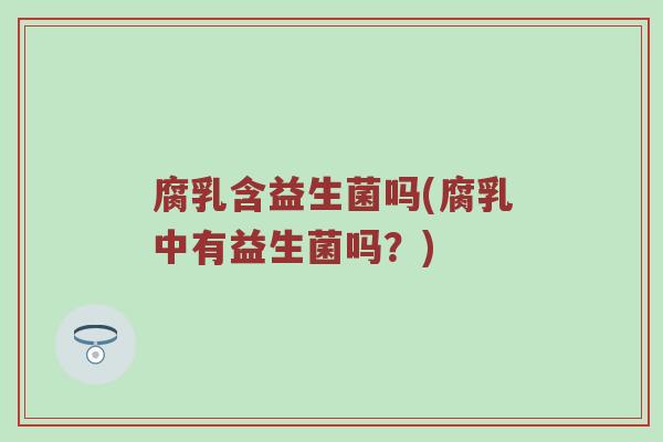腐乳含益生菌吗(腐乳中有益生菌吗？)