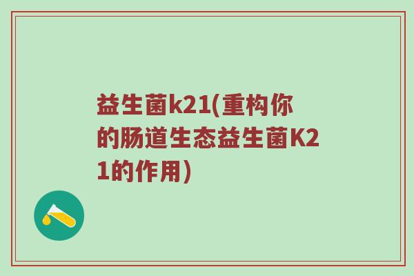 益生菌k21(重构你的肠道生态益生菌K21的作用)