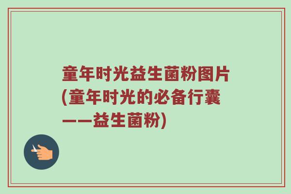 童年时光益生菌粉图片(童年时光的必备行囊——益生菌粉)