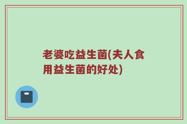 老婆吃益生菌(夫人食用益生菌的好处)