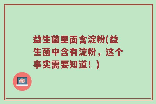 益生菌里面含淀粉(益生菌中含有淀粉,这个事实需要知道!) 益生菌里面含淀粉(益生菌中含有淀粉,这个事实需要知道!)