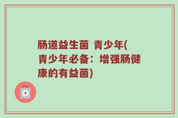 肠道益生菌 青少年(青少年必备：增强肠健康的有益菌)