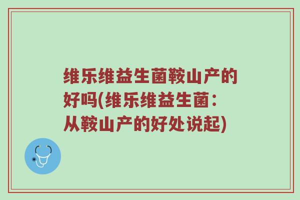 维乐维益生菌鞍山产的好吗(维乐维益生菌:从鞍山产的好处说起) 维乐维益生菌鞍山产的好吗(维乐维益生菌:从鞍山产的好处说起)