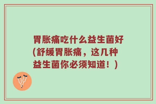 胃胀痛吃什么益生菌好(舒缓胃胀痛，这几种益生菌你必须知道！)