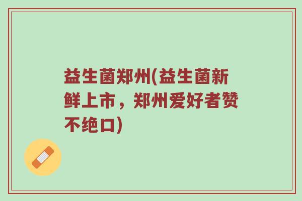 益生菌郑州(益生菌新鲜上市，郑州爱好者赞不绝口)