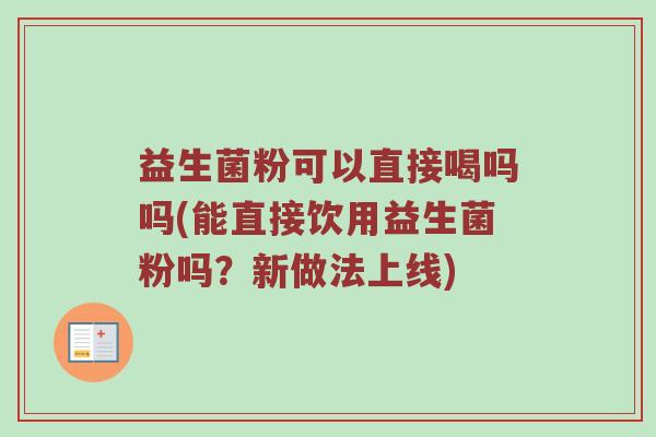 益生菌粉可以直接喝吗吗(能直接饮用益生菌粉吗？新做法上线)