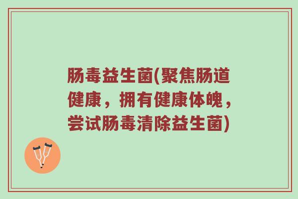 肠毒益生菌(聚焦肠道健康，拥有健康体魄，尝试肠毒清除益生菌)