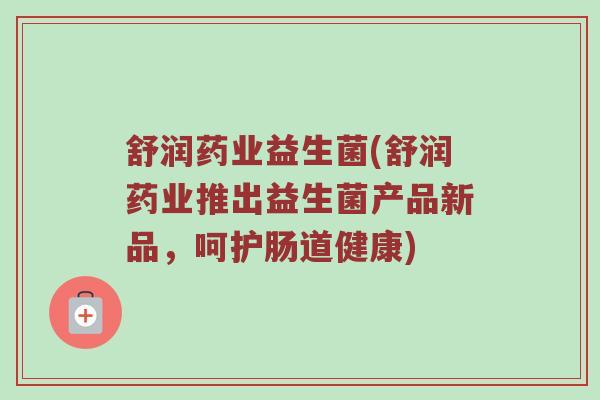 舒润药业益生菌(舒润药业推出益生菌产品新品，呵护肠道健康)