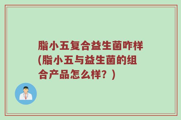 脂小五复合益生菌咋样(脂小五与益生菌的组合产品怎么样？)