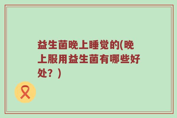益生菌晚上睡觉的(晚上服用益生菌有哪些好处？)