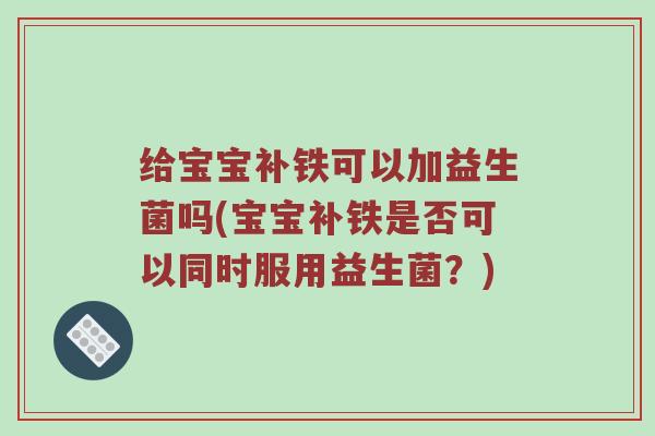 给宝宝补铁可以加益生菌吗(宝宝补铁是否可以同时服用益生菌？)
