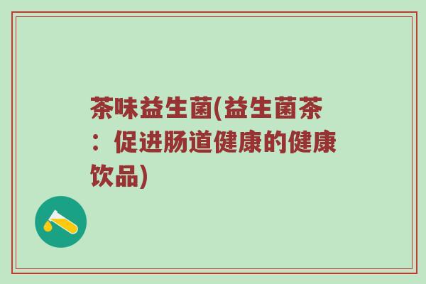 茶味益生菌(益生菌茶：促进肠道健康的健康饮品)