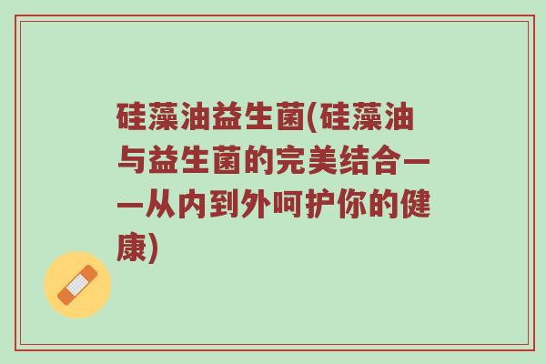 硅藻油益生菌(硅藻油与益生菌的完美结合——从内到外呵护你的健康)