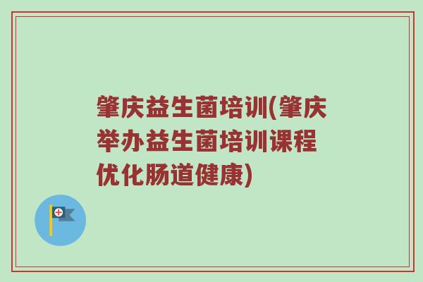 肇庆益生菌培训(肇庆举办益生菌培训课程 优化肠道健康)