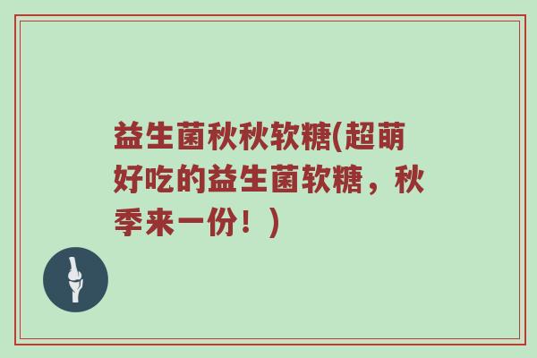 益生菌秋秋软糖(超萌好吃的益生菌软糖，秋季来一份！)