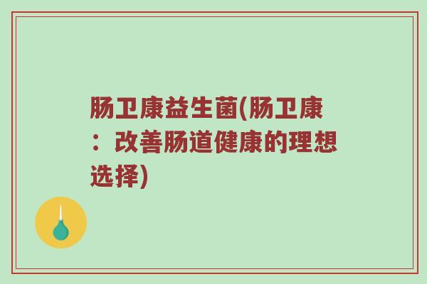 肠卫康益生菌(肠卫康：改善肠道健康的理想选择)